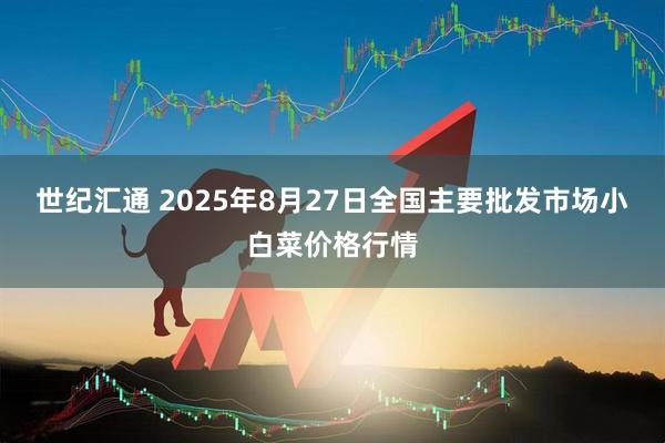 世紀(jì)匯通 2025年8月27日全國(guó)主要批發(fā)市場(chǎng)小白菜價(jià)格行情