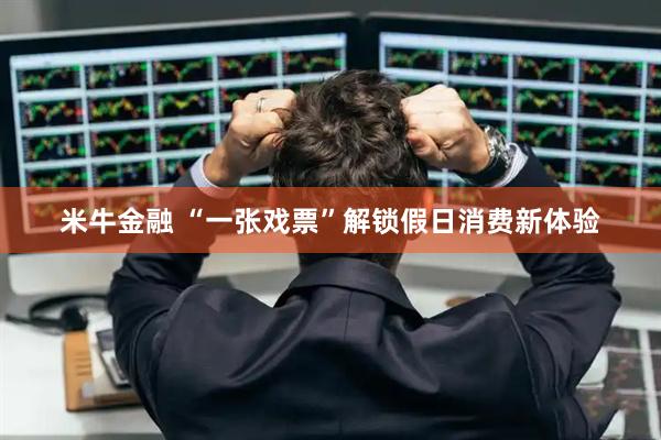 米牛金融 “一張戲票”解鎖假日消費(fèi)新體驗(yàn)
