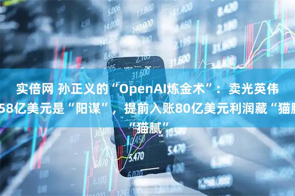 實倍網 孫正義的“OpenAI煉金術”：賣光英偉達58億美元是“陽謀”，提前入賬80億美元利潤藏“貓膩”