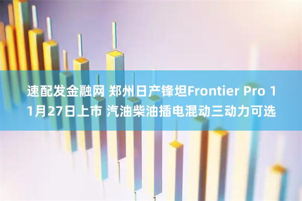速配發(fā)金融網(wǎng) 鄭州日產(chǎn)鋒坦Frontier Pro 11月27日上市 汽油柴油插電混動(dòng)三動(dòng)力可選