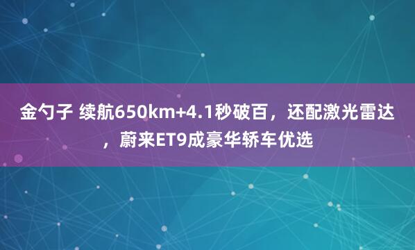 金勺子 續(xù)航650km+4.1秒破百，還配激光雷達(dá)，蔚來ET9成豪華轎車優(yōu)選