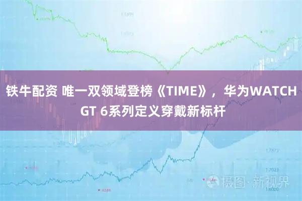 鐵牛配資 唯一雙領(lǐng)域登榜《TIME》，華為WATCH GT 6系列定義穿戴新標(biāo)桿